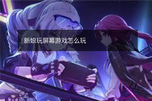 新娘玩屏幕游戏怎么玩